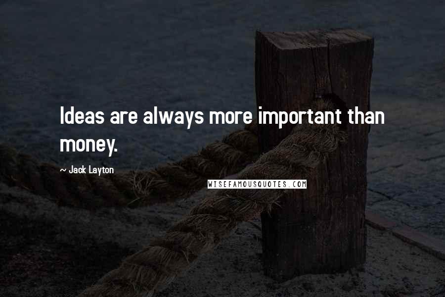 Jack Layton Quotes: Ideas are always more important than money.