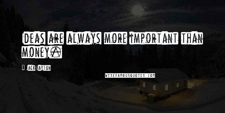 Jack Layton Quotes: Ideas are always more important than money.