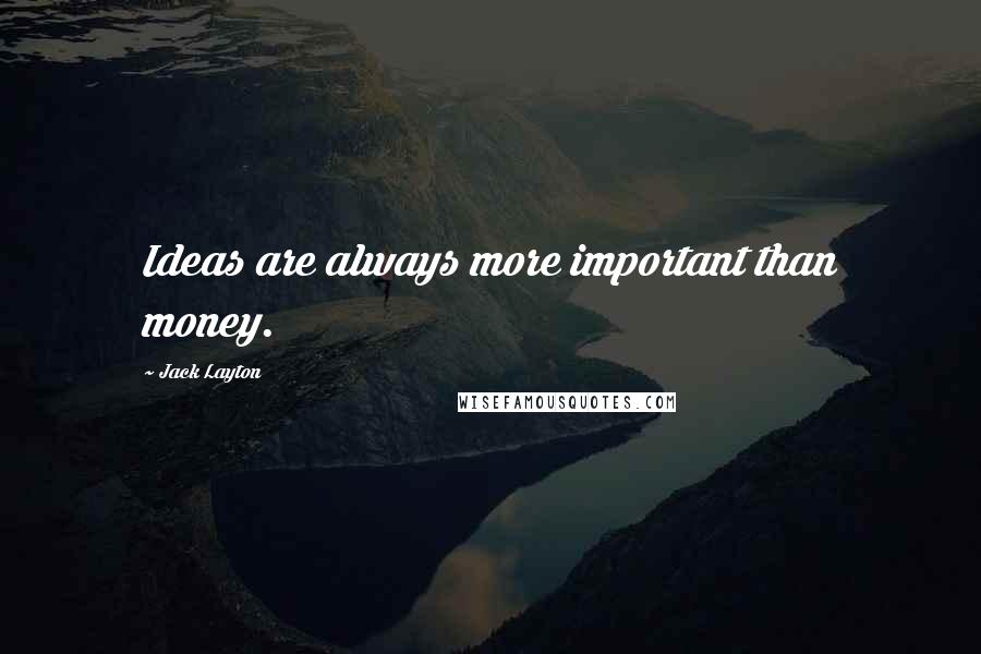 Jack Layton Quotes: Ideas are always more important than money.