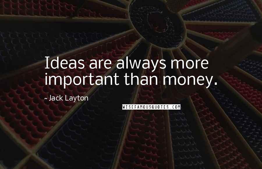 Jack Layton Quotes: Ideas are always more important than money.