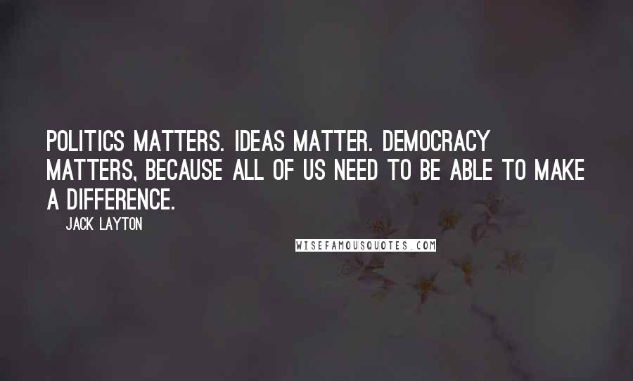 Jack Layton Quotes: Politics matters. Ideas matter. Democracy matters, because all of us need to be able to make a difference.