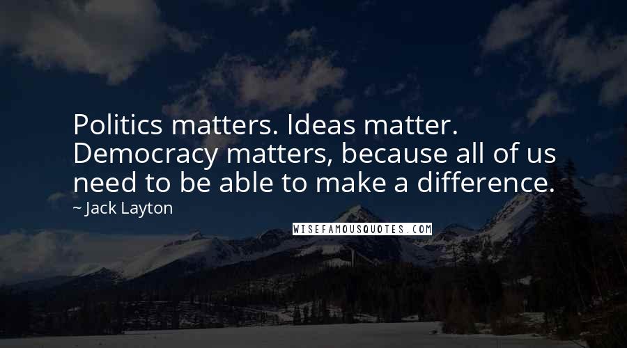 Jack Layton Quotes: Politics matters. Ideas matter. Democracy matters, because all of us need to be able to make a difference.