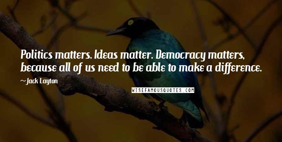 Jack Layton Quotes: Politics matters. Ideas matter. Democracy matters, because all of us need to be able to make a difference.