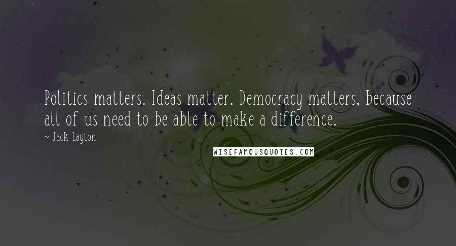 Jack Layton Quotes: Politics matters. Ideas matter. Democracy matters, because all of us need to be able to make a difference.