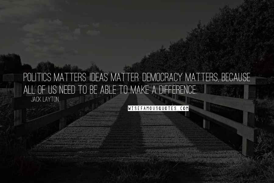 Jack Layton Quotes: Politics matters. Ideas matter. Democracy matters, because all of us need to be able to make a difference.