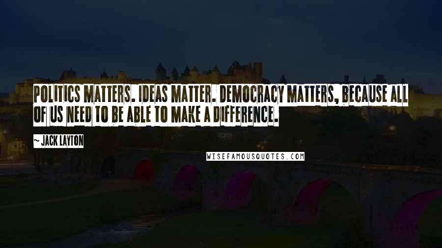 Jack Layton Quotes: Politics matters. Ideas matter. Democracy matters, because all of us need to be able to make a difference.