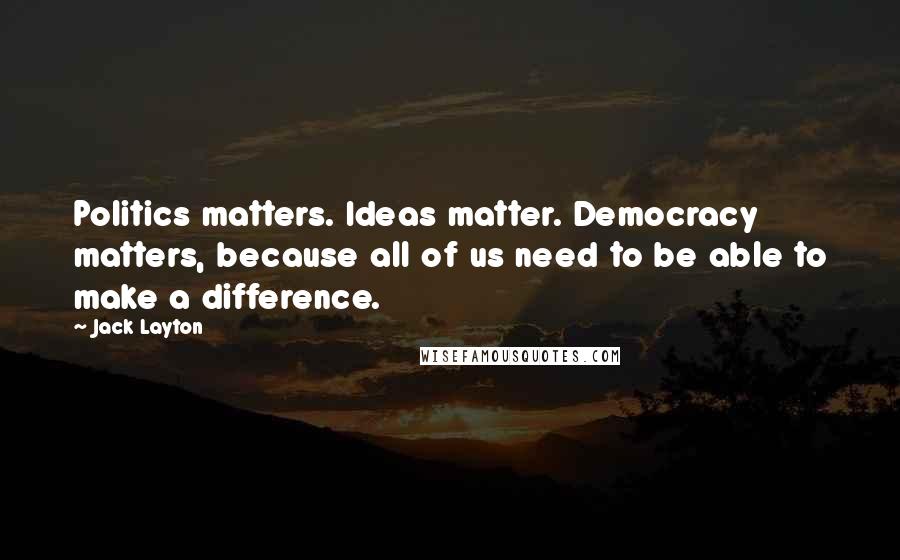 Jack Layton Quotes: Politics matters. Ideas matter. Democracy matters, because all of us need to be able to make a difference.