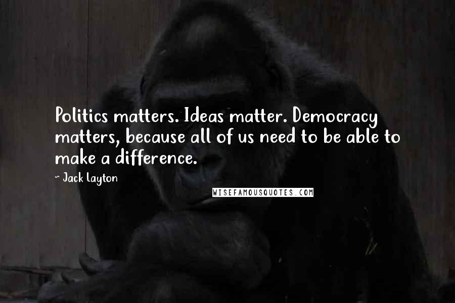 Jack Layton Quotes: Politics matters. Ideas matter. Democracy matters, because all of us need to be able to make a difference.