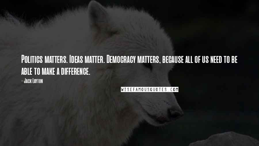 Jack Layton Quotes: Politics matters. Ideas matter. Democracy matters, because all of us need to be able to make a difference.