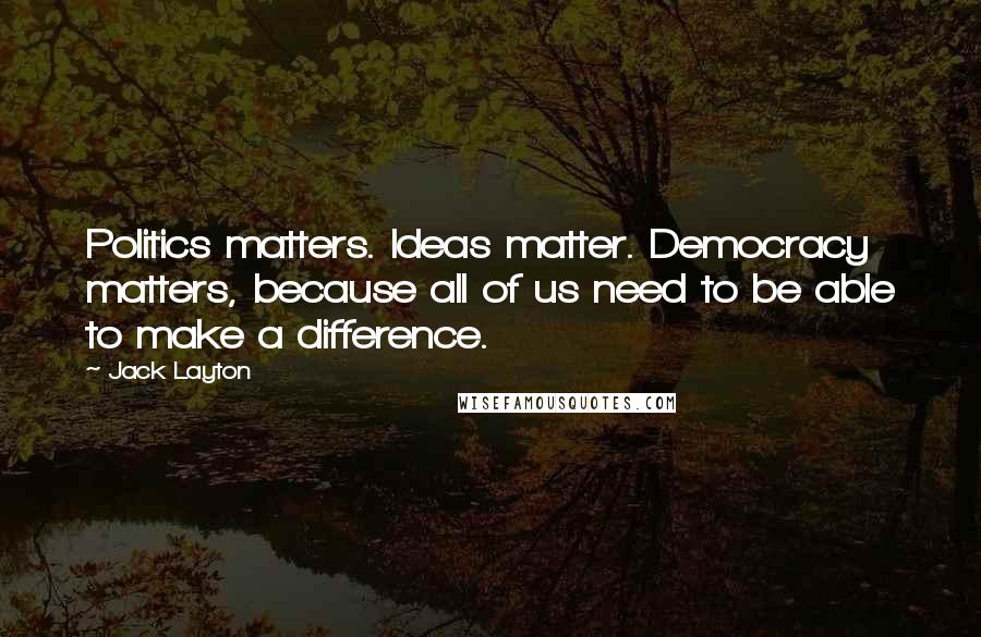 Jack Layton Quotes: Politics matters. Ideas matter. Democracy matters, because all of us need to be able to make a difference.