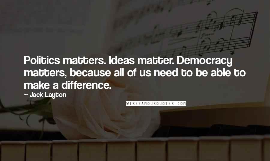 Jack Layton Quotes: Politics matters. Ideas matter. Democracy matters, because all of us need to be able to make a difference.