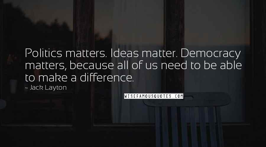 Jack Layton Quotes: Politics matters. Ideas matter. Democracy matters, because all of us need to be able to make a difference.