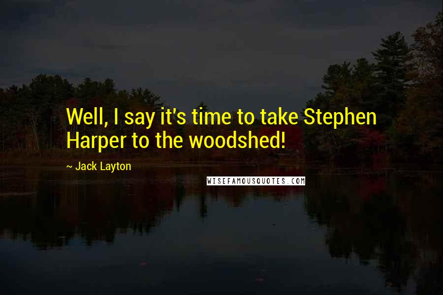 Jack Layton Quotes: Well, I say it's time to take Stephen Harper to the woodshed!