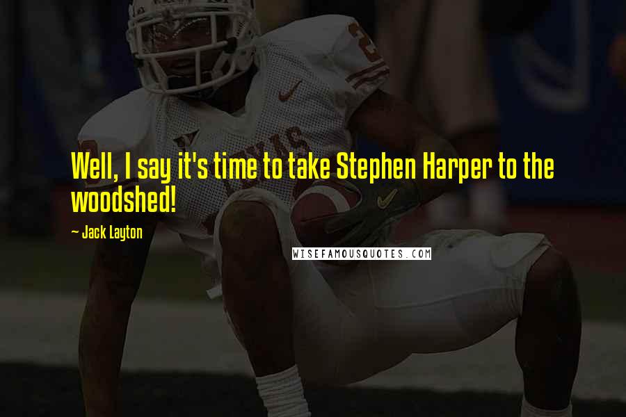 Jack Layton Quotes: Well, I say it's time to take Stephen Harper to the woodshed!