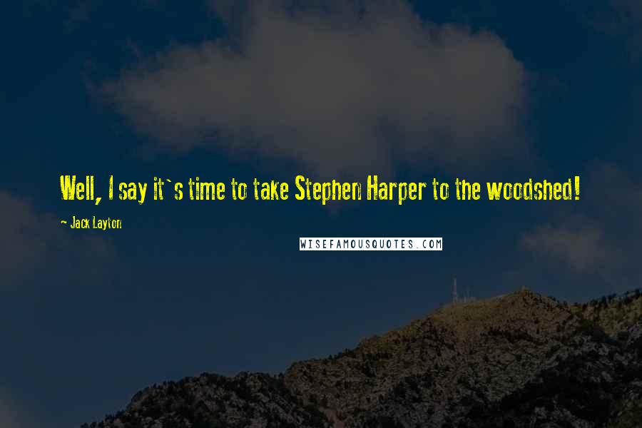 Jack Layton Quotes: Well, I say it's time to take Stephen Harper to the woodshed!