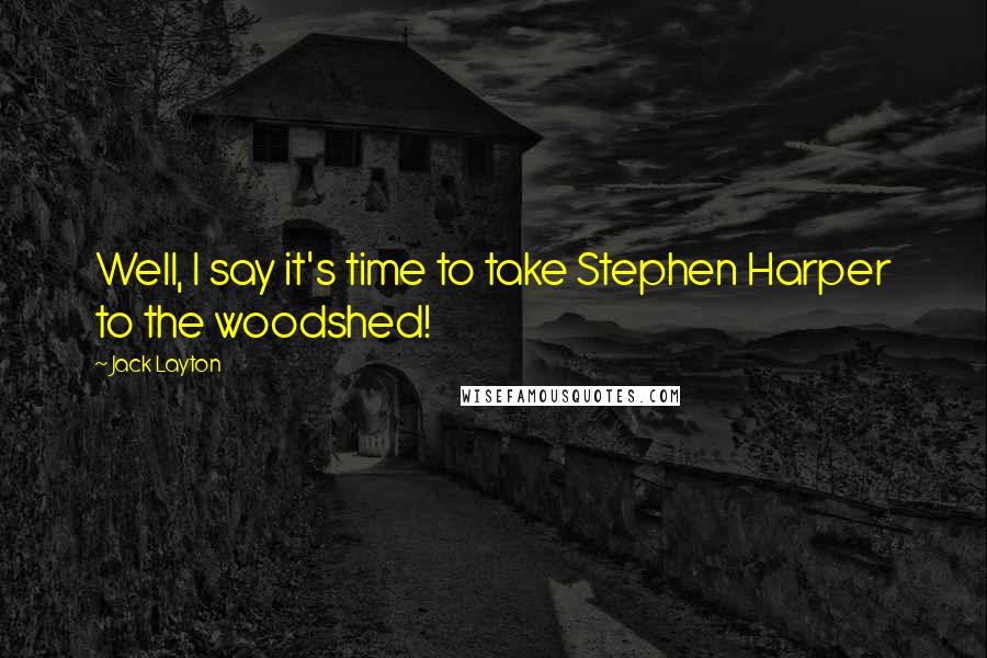 Jack Layton Quotes: Well, I say it's time to take Stephen Harper to the woodshed!