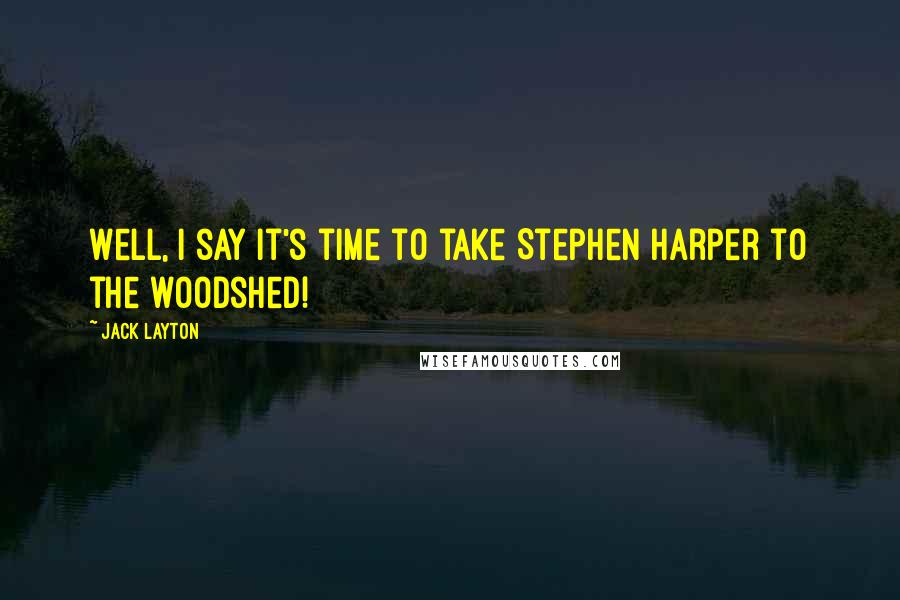 Jack Layton Quotes: Well, I say it's time to take Stephen Harper to the woodshed!