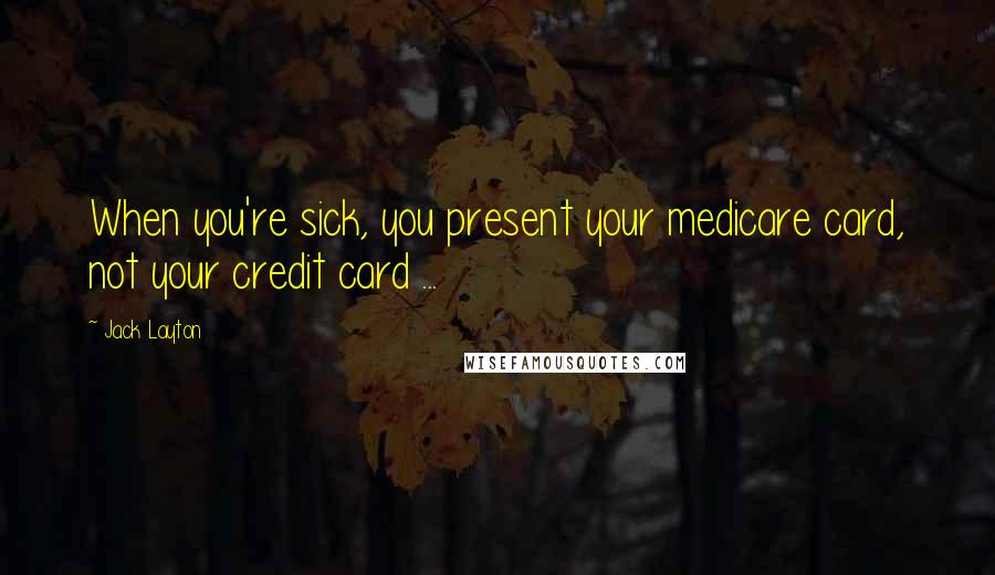 Jack Layton Quotes: When you're sick, you present your medicare card, not your credit card ...