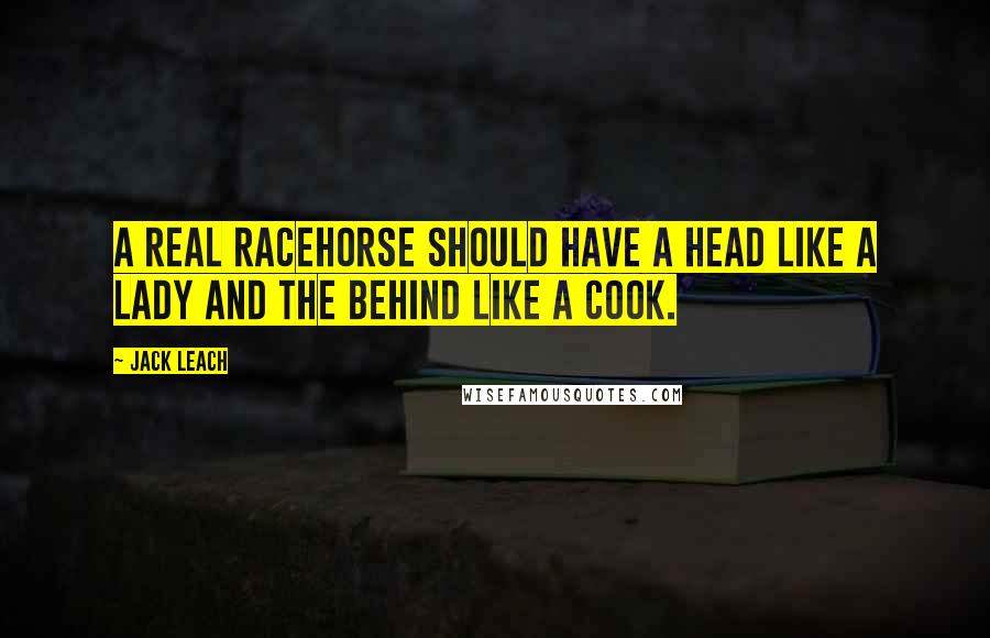 Jack Leach Quotes: A real racehorse should have a head like a lady and the behind like a cook.