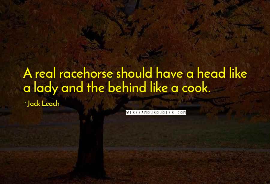 Jack Leach Quotes: A real racehorse should have a head like a lady and the behind like a cook.