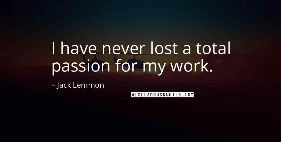 Jack Lemmon Quotes: I have never lost a total passion for my work.