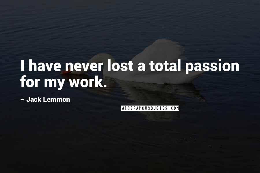 Jack Lemmon Quotes: I have never lost a total passion for my work.