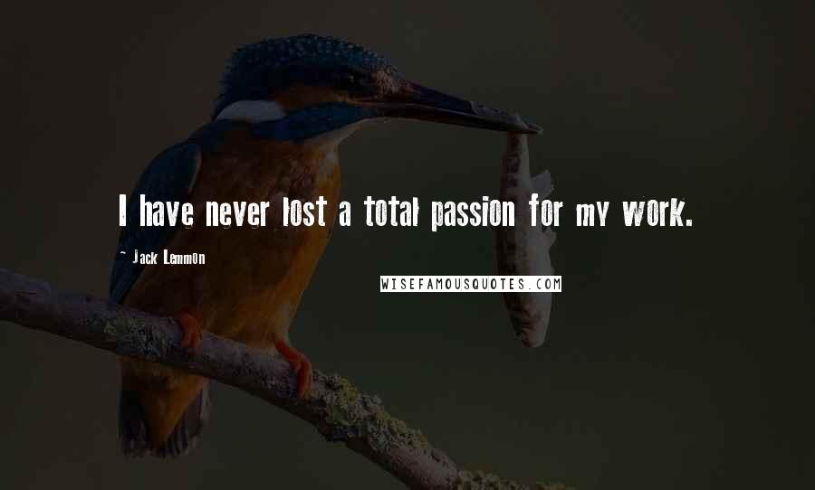 Jack Lemmon Quotes: I have never lost a total passion for my work.