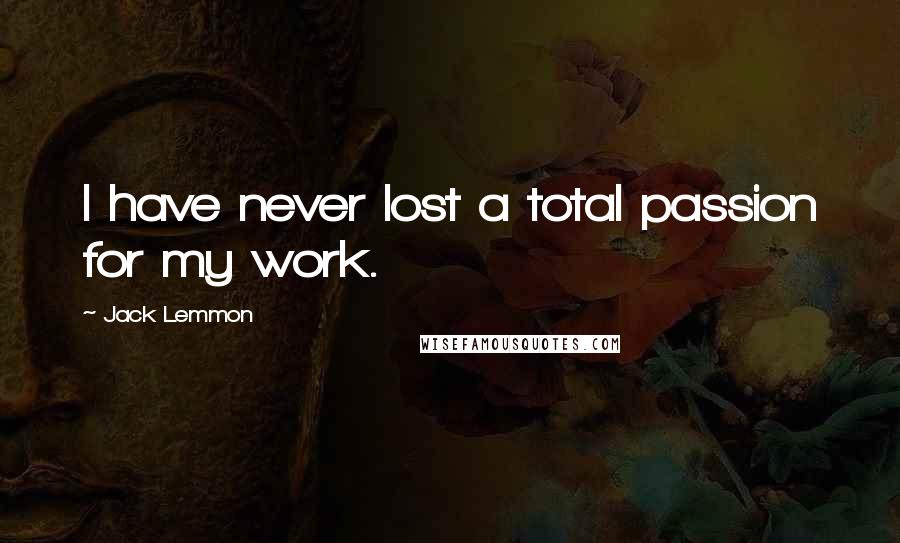 Jack Lemmon Quotes: I have never lost a total passion for my work.