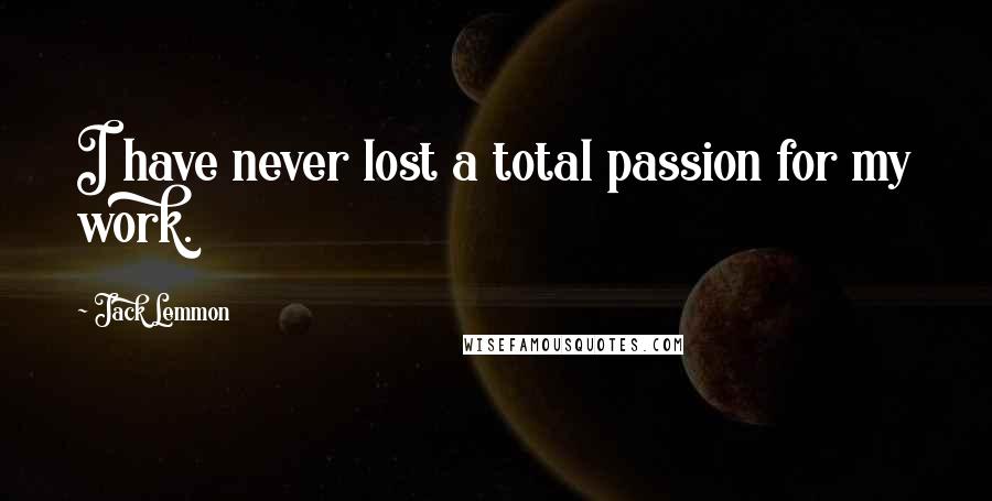 Jack Lemmon Quotes: I have never lost a total passion for my work.