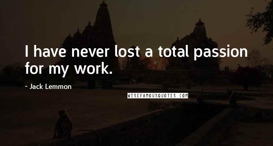 Jack Lemmon Quotes: I have never lost a total passion for my work.