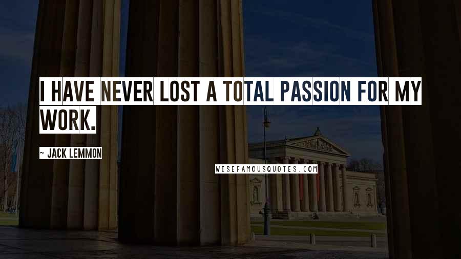 Jack Lemmon Quotes: I have never lost a total passion for my work.