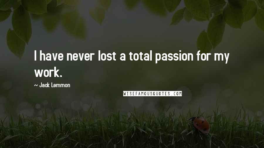 Jack Lemmon Quotes: I have never lost a total passion for my work.