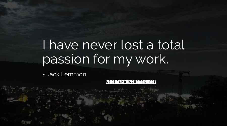 Jack Lemmon Quotes: I have never lost a total passion for my work.