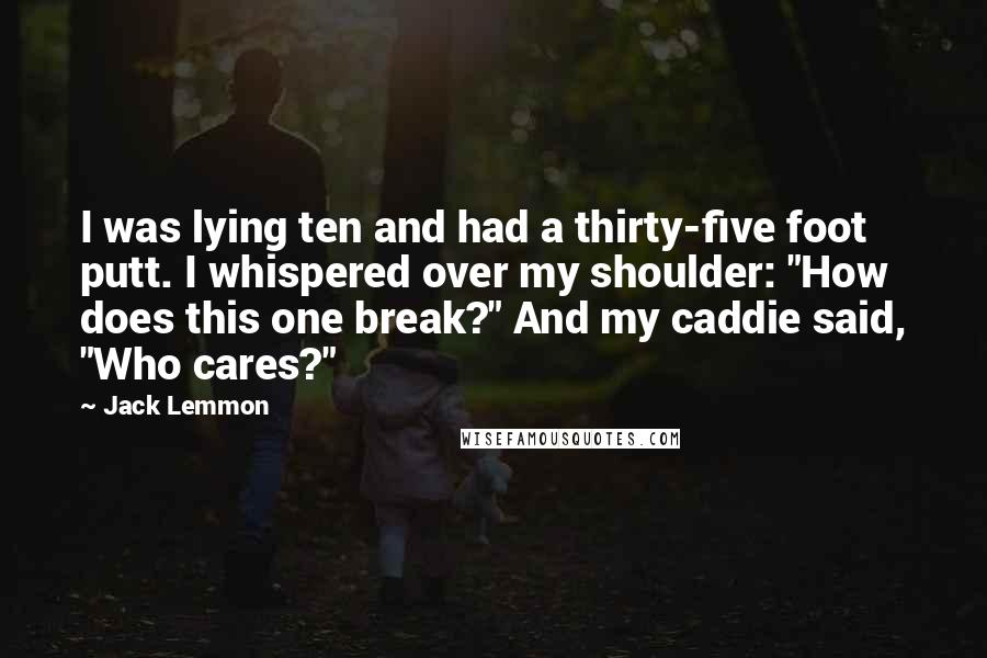 Jack Lemmon Quotes: I was lying ten and had a thirty-five foot putt. I whispered over my shoulder: "How does this one break?" And my caddie said, "Who cares?"