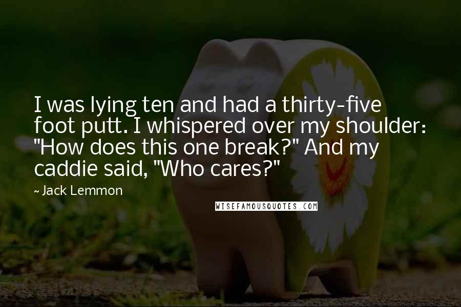 Jack Lemmon Quotes: I was lying ten and had a thirty-five foot putt. I whispered over my shoulder: "How does this one break?" And my caddie said, "Who cares?"