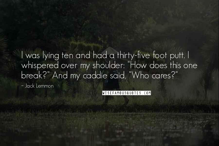 Jack Lemmon Quotes: I was lying ten and had a thirty-five foot putt. I whispered over my shoulder: "How does this one break?" And my caddie said, "Who cares?"