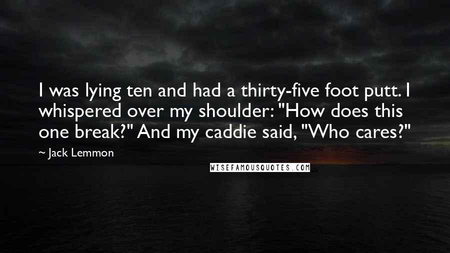 Jack Lemmon Quotes: I was lying ten and had a thirty-five foot putt. I whispered over my shoulder: "How does this one break?" And my caddie said, "Who cares?"
