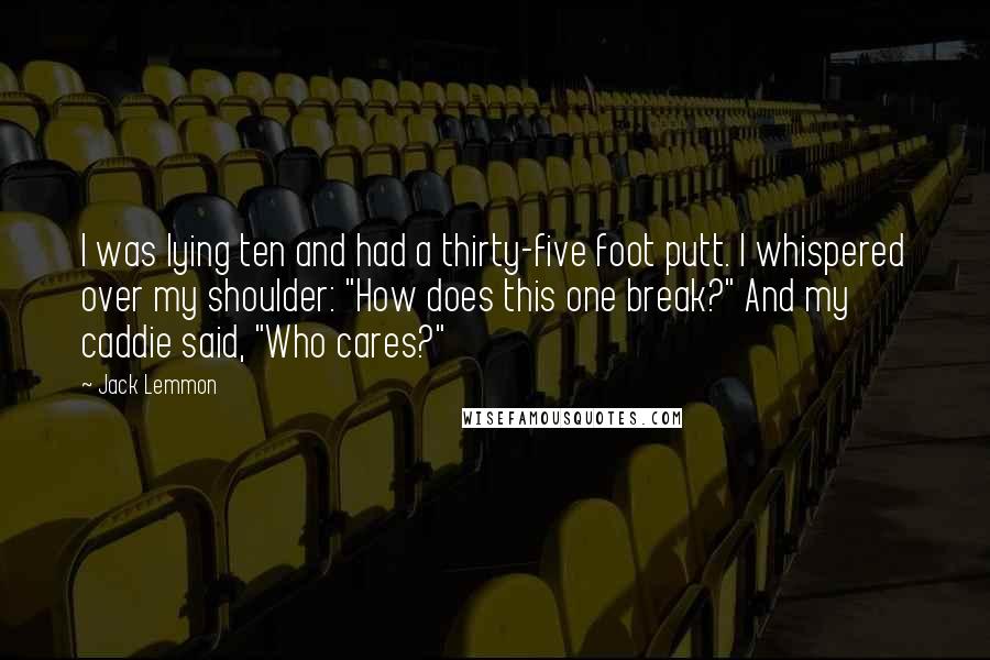 Jack Lemmon Quotes: I was lying ten and had a thirty-five foot putt. I whispered over my shoulder: "How does this one break?" And my caddie said, "Who cares?"