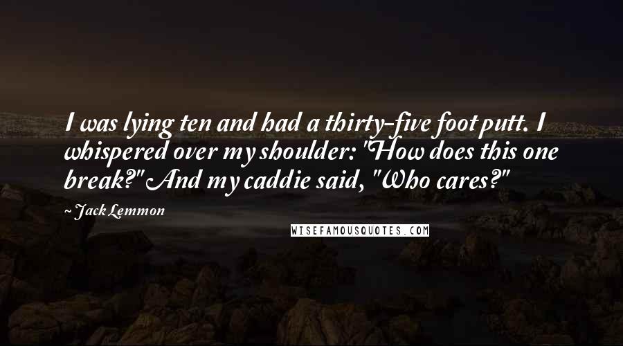 Jack Lemmon Quotes: I was lying ten and had a thirty-five foot putt. I whispered over my shoulder: "How does this one break?" And my caddie said, "Who cares?"