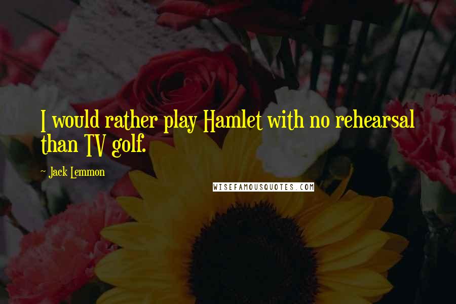 Jack Lemmon Quotes: I would rather play Hamlet with no rehearsal than TV golf.