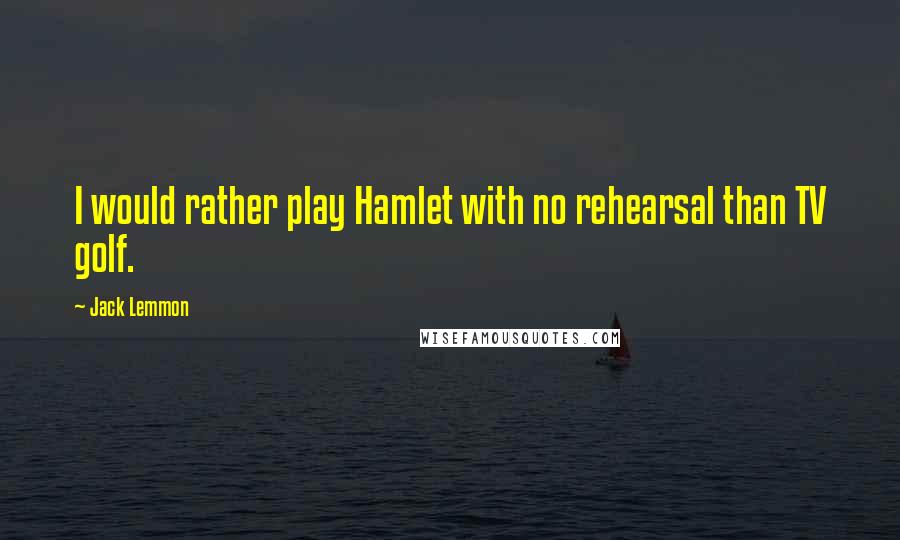 Jack Lemmon Quotes: I would rather play Hamlet with no rehearsal than TV golf.