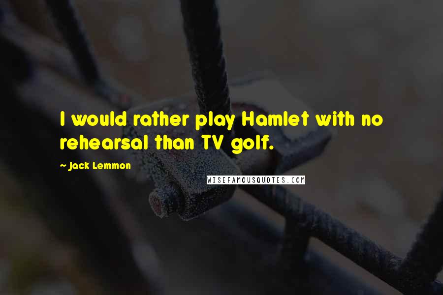 Jack Lemmon Quotes: I would rather play Hamlet with no rehearsal than TV golf.