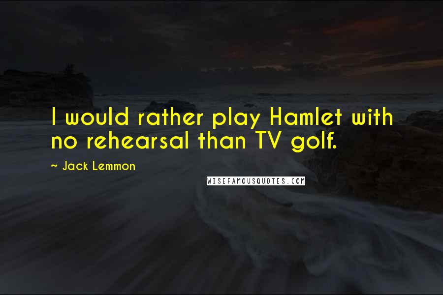Jack Lemmon Quotes: I would rather play Hamlet with no rehearsal than TV golf.