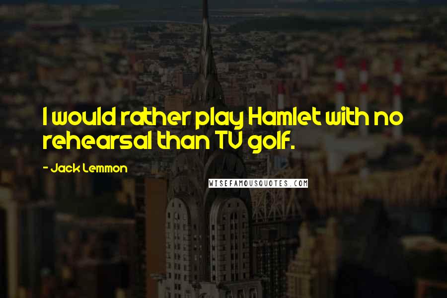 Jack Lemmon Quotes: I would rather play Hamlet with no rehearsal than TV golf.