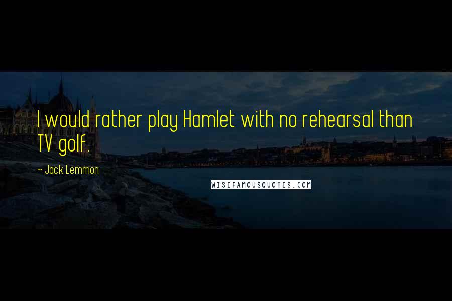 Jack Lemmon Quotes: I would rather play Hamlet with no rehearsal than TV golf.