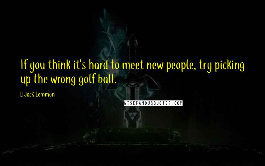 Jack Lemmon Quotes: If you think it's hard to meet new people, try picking up the wrong golf ball.