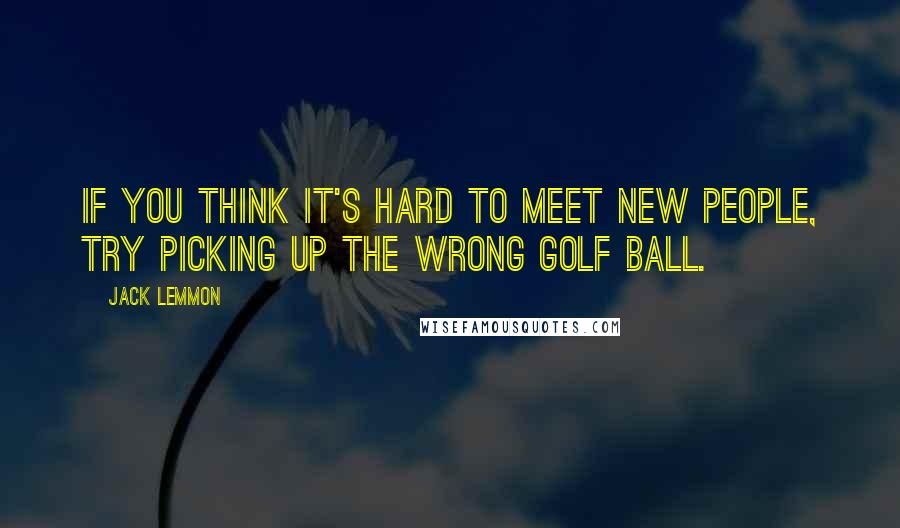 Jack Lemmon Quotes: If you think it's hard to meet new people, try picking up the wrong golf ball.