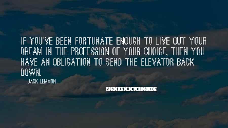 Jack Lemmon Quotes: If you've been fortunate enough to live out your dream in the profession of your choice, then you have an obligation to send the elevator back down.