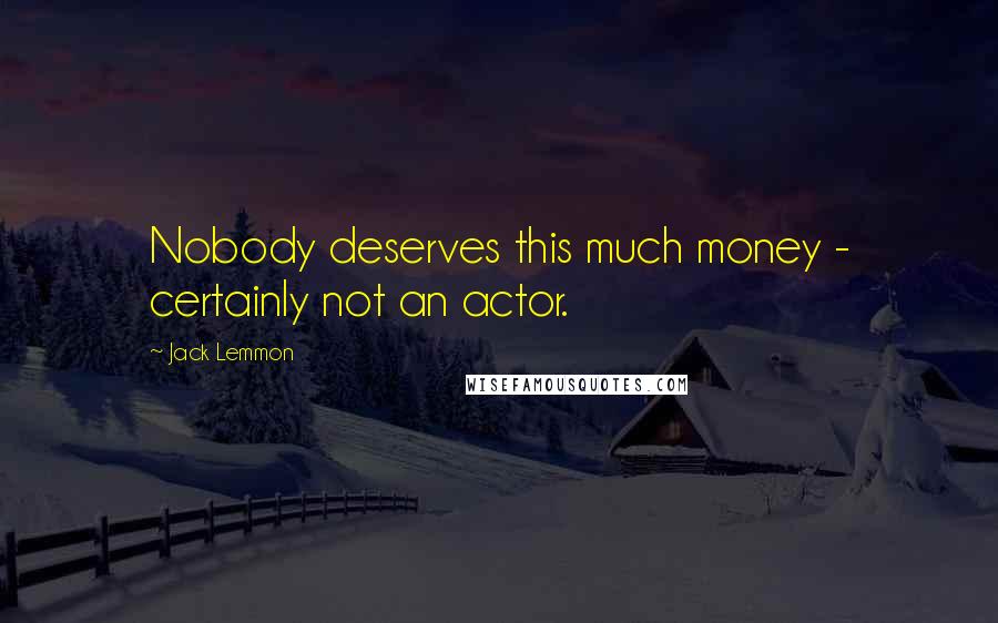 Jack Lemmon Quotes: Nobody deserves this much money - certainly not an actor.
