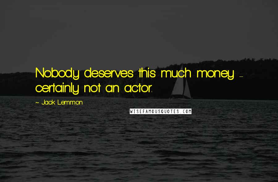 Jack Lemmon Quotes: Nobody deserves this much money - certainly not an actor.